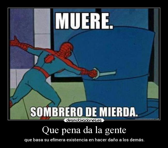 Que pena da la gente - que basa su efímera existencia en hacer daño a los demás.