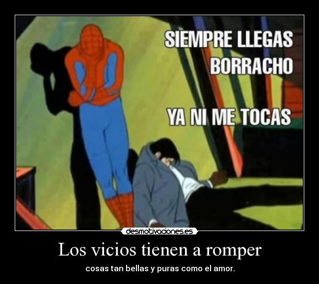 Los vicios tienen a romper - cosas tan bellas y puras como el amor.