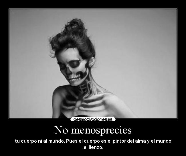 No menosprecies - tu cuerpo ni al mundo. Pues el cuerpo es el pintor del alma y el mundo el lienzo.
