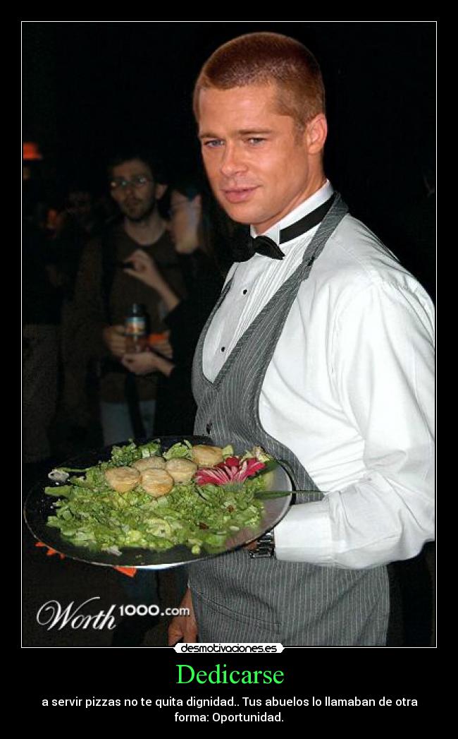 Dedicarse - a servir pizzas no te quita dignidad.. Tus abuelos lo llamaban de otra
forma: Oportunidad.