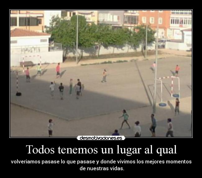 Todos tenemos un lugar al qual - volveriamos pasase lo que pasase y donde vivimos los mejores momentos
 de nuestras vidas.