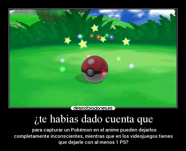 ¿te habias dado cuenta que - para capturar un Pokémon en el anime pueden dejarlos
completamente inconscientes, mientras que en los videojuegos tienes
que dejarle con al menos 1 PS?