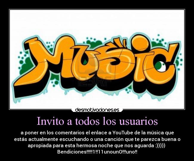 Invito a todos los usuarios - a poner en los comentarios el enlace a YouTube de la música que
estás actualmente escuchando o una canción que te parezca buena o
apropiada para esta hermosa noche que nos aguarda :))))) 
Bendiciones!!!!!1!!11unounO!!!uno!!
