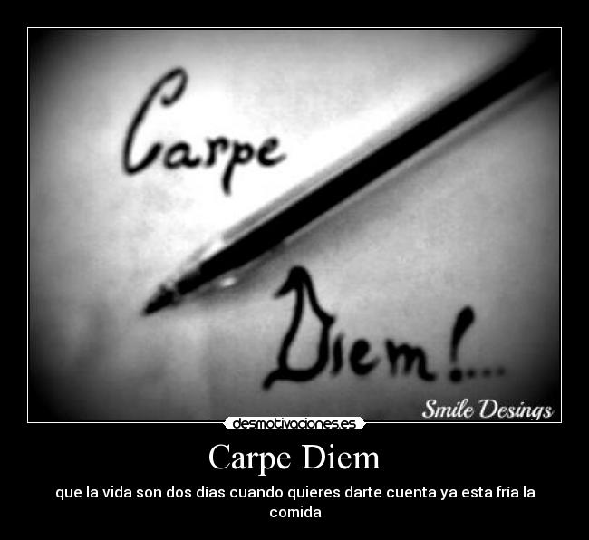 Carpe Diem - que la vida son dos días cuando quieres darte cuenta ya esta fría la comida