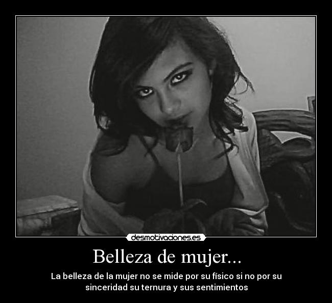 Belleza de mujer... - La belleza de la mujer no se mide por su físico si no por su
sinceridad su ternura y sus sentimientos