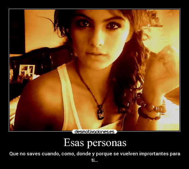 Esas personas - Que no saves cuando, como, donde y porque se vuelven imprortantes para
ti...