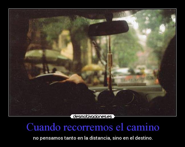 Cuando recorremos el camino - no pensamos tanto en la distancia, sino en el destino.