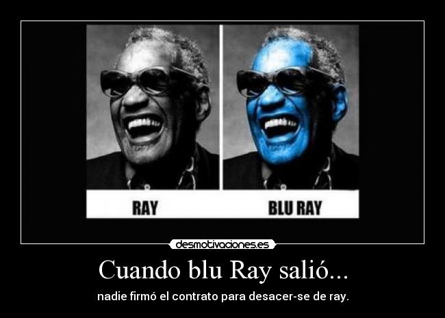 Cuando blu Ray salió... - nadie firmó el contrato para desacer-se de ray.