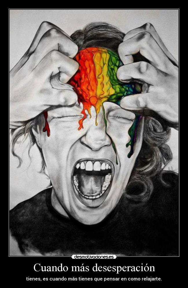 Cuando más desesperación - tienes, es cuando más tienes que pensar en como relajarte.