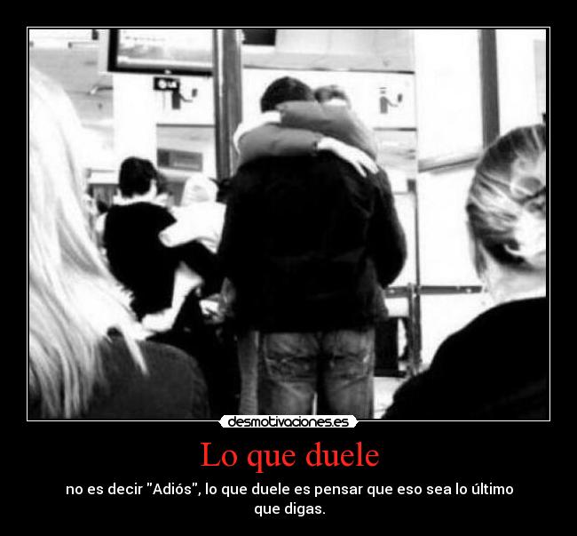 Lo que duele - no es decir Adiós, lo que duele es pensar que eso sea lo último
que digas.