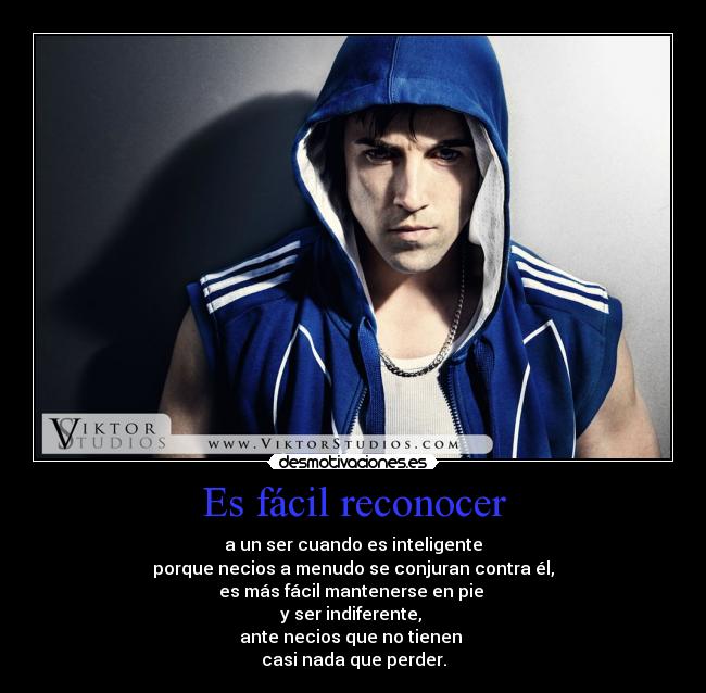 Es fácil reconocer - a un ser cuando es inteligente
porque necios a menudo se conjuran contra él,
es más fácil mantenerse en pie
y ser indiferente,
ante necios que no tienen
casi nada que perder.