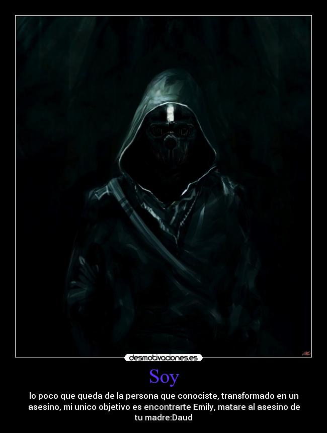 Soy - lo poco que queda de la persona que conociste, transformado en un
asesino, mi unico objetivo es encontrarte Emily, matare al asesino de
tu madre:Daud