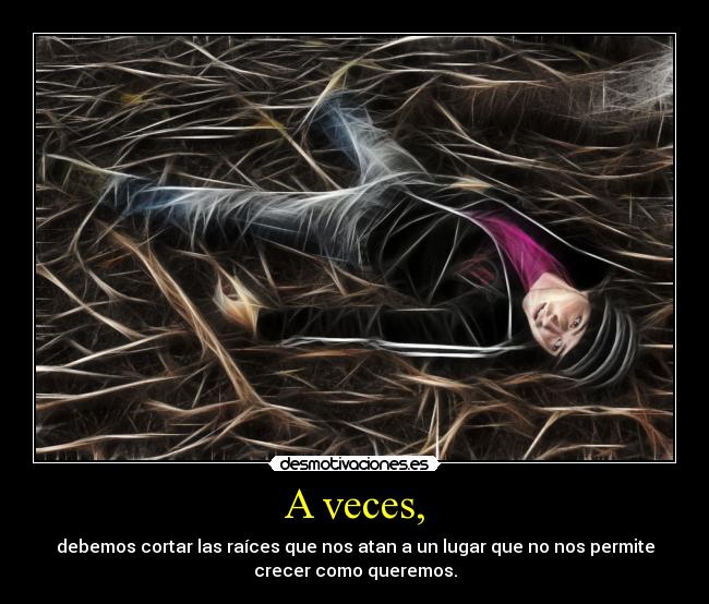 A veces, - debemos cortar las raíces que nos atan a un lugar que no nos permite
crecer como queremos.