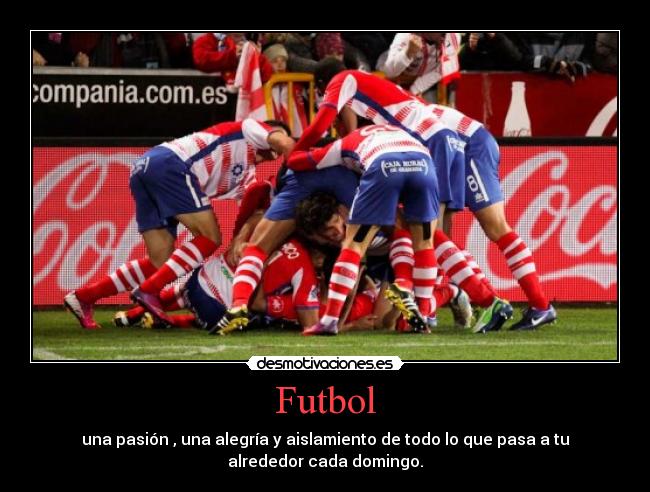 Futbol - una pasión , una alegría y aislamiento de todo lo que pasa a tu
alrededor cada domingo.