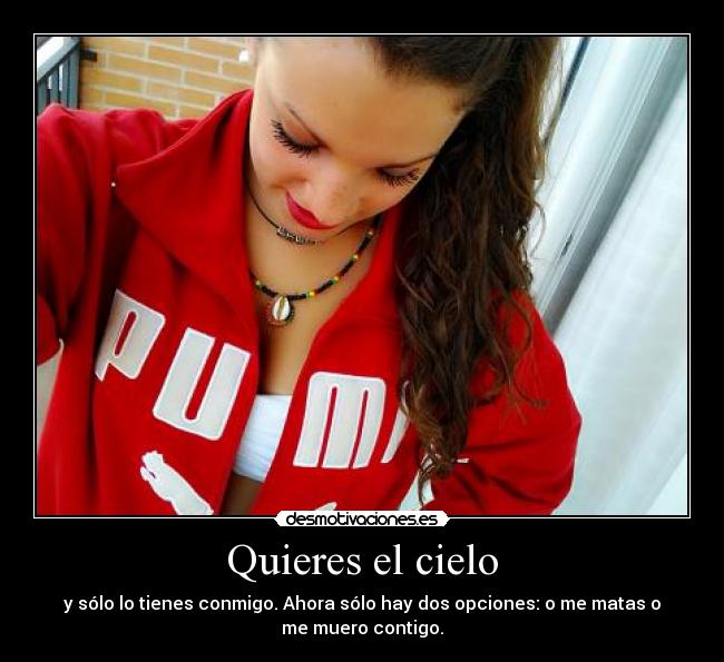Quieres el cielo - y sólo lo tienes conmigo. Ahora sólo hay dos opciones: o me matas o
me muero contigo.