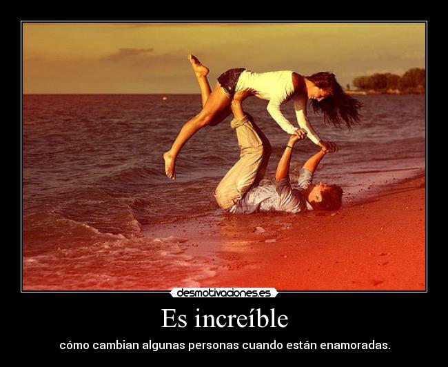 Es increíble - cómo cambian algunas personas cuando están enamoradas.