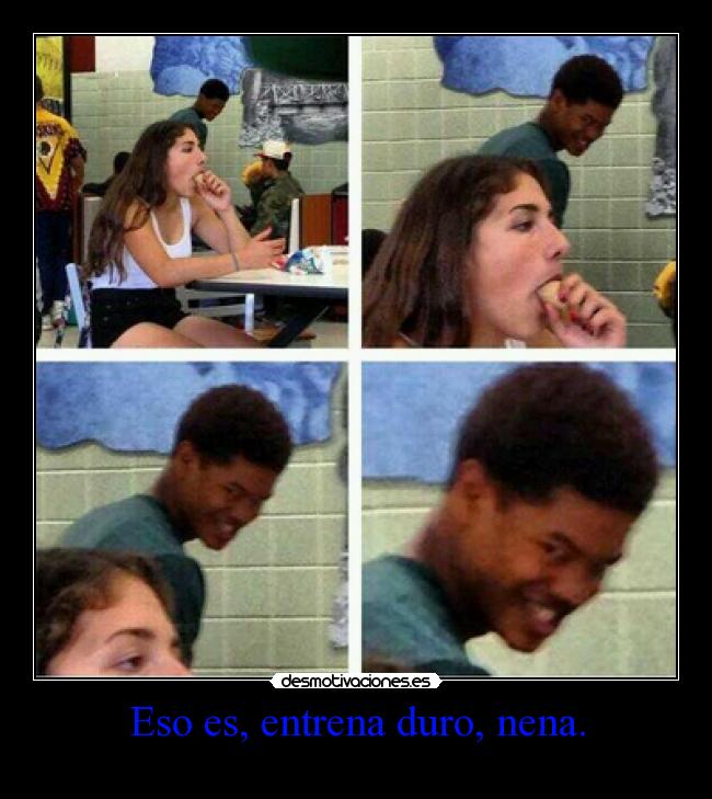 Eso es, entrena duro, nena. -