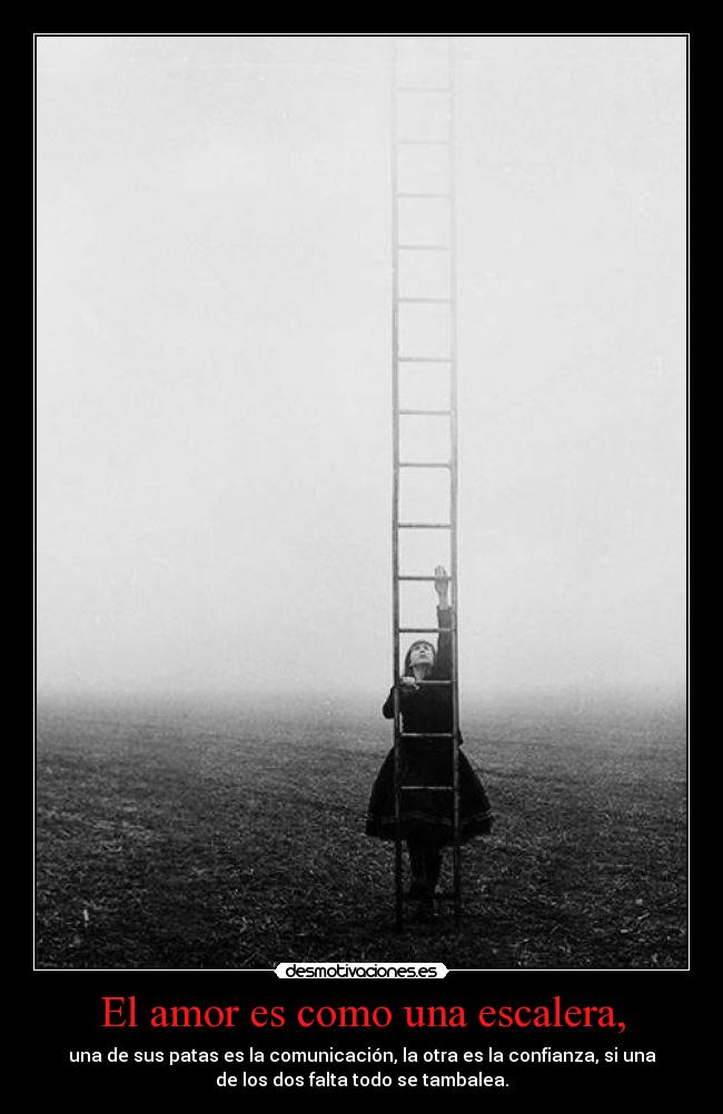 El amor es como una escalera, - una de sus patas es la comunicación, la otra es la confianza, si una
de los dos falta todo se tambalea.