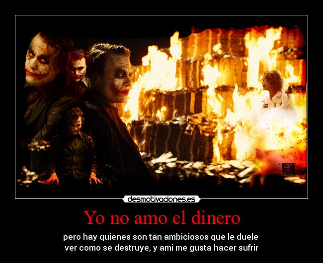 Yo no amo el dinero - pero hay quienes son tan ambiciosos que le duele 
ver como se destruye, y ami me gusta hacer sufrir