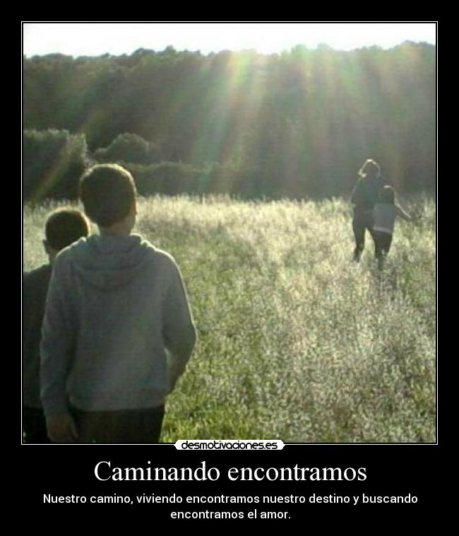 Caminando encontramos - Nuestro camino, viviendo encontramos nuestro destino y buscando
encontramos el amor.