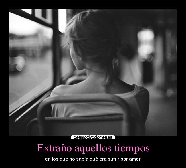 Extraño aquellos tiempos - en los que no sabía qué era sufrir por amor.