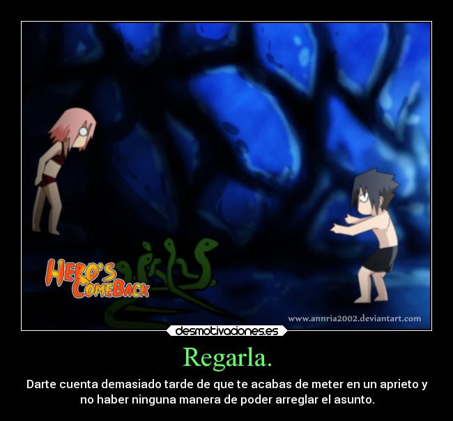Regarla. - Darte cuenta demasiado tarde de que te acabas de meter en un aprieto y
no haber ninguna manera de poder arreglar el asunto.
