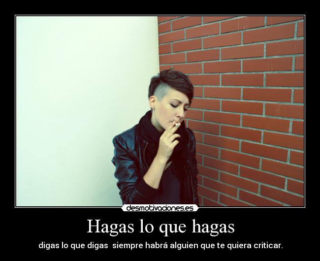 Hagas lo que hagas - digas lo que digas siempre habrá alguien que te quiera criticar.