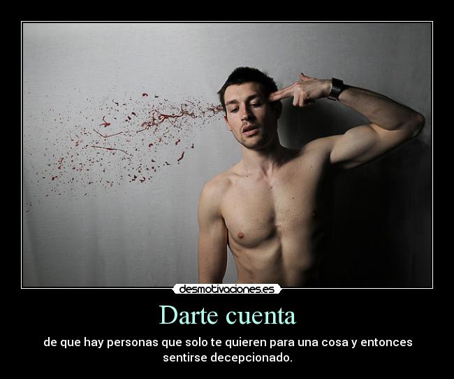 Darte cuenta - de que hay personas que solo te quieren para una cosa y entonces
sentirse decepcionado.