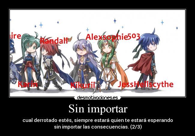 Sin importar - cual derrotado estés, siempre estará quien te estará esperando
sin importar las consecuencias. (2/3)