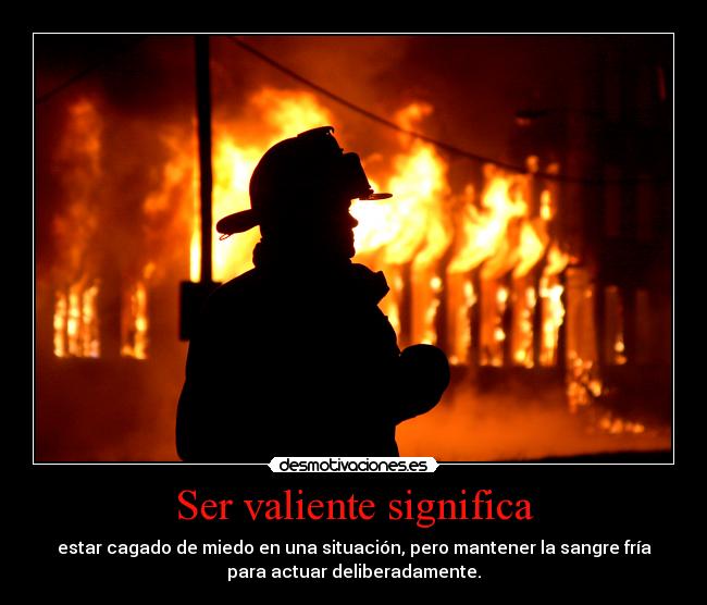 Ser valiente significa - estar cagado de miedo en una situación, pero mantener la sangre fría
para actuar deliberadamente.