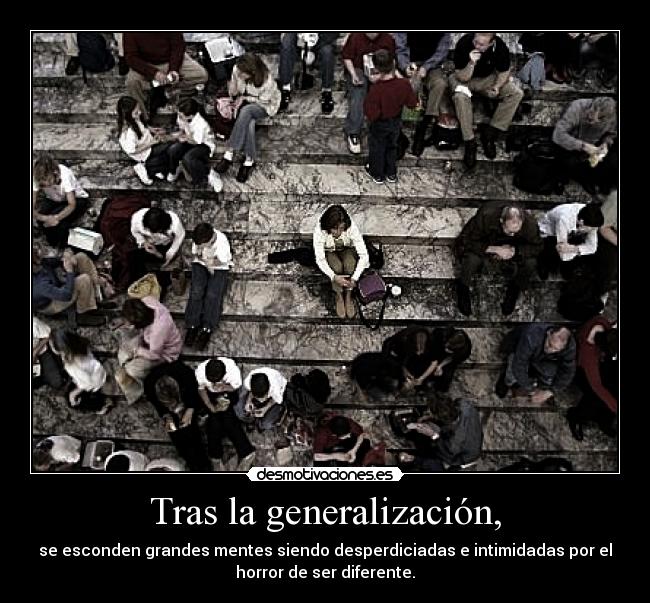 Tras la generalización, - se esconden grandes mentes siendo desperdiciadas e intimidadas por el
horror de ser diferente.