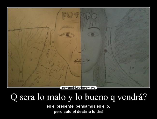 Q sera lo malo y lo bueno q vendrá? - en el presente  pensamos en ello, 
pero solo el destino lo dirá