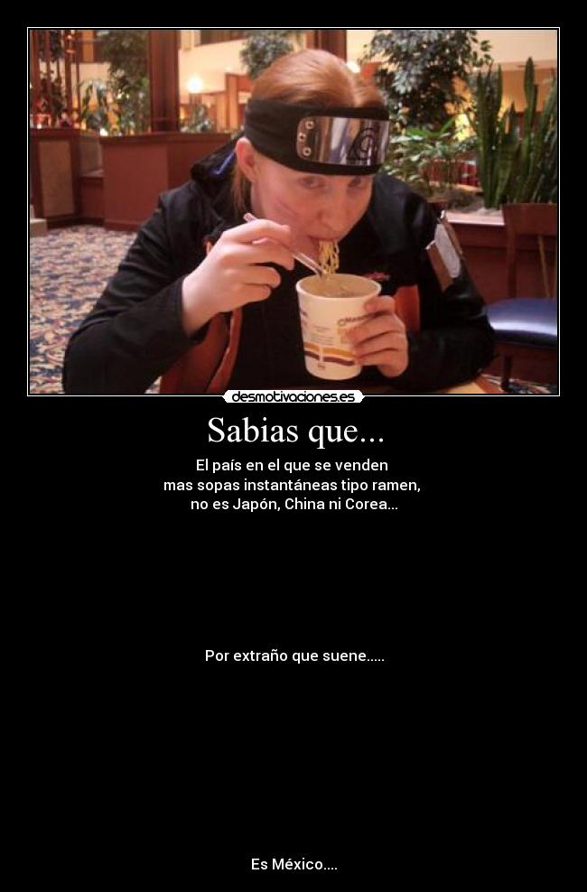 Sabias que... - El país en el que se venden
mas sopas instantáneas tipo ramen,
no es Japón, China ni Corea...
Por extraño que suene.....
Es México....