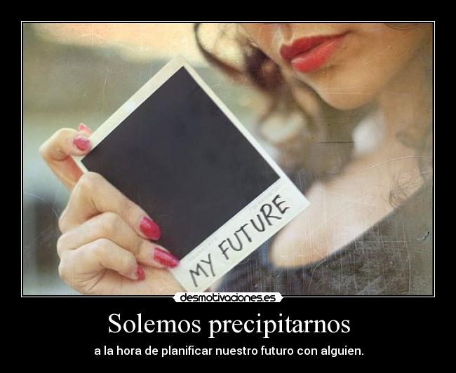 Solemos precipitarnos - a la hora de planificar nuestro futuro con alguien.