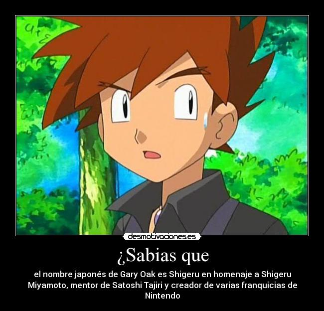 ¿Sabias que - el nombre japonés de Gary Oak es Shigeru en homenaje a Shigeru
Miyamoto, mentor de Satoshi Tajiri y creador de varias franquicias de
Nintendo