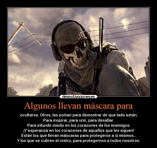Algunos llevan máscara para - ocultarse. Otros, las portan para demostrar de que lado están.
Para inspirar, para unir, para desafiar.
Para infundir miedo en los corazones de los enemigos.
¡Y esperanza en los corazones de aquellos que les siguen!
Están los que llevan máscaras para protegerse a sí mismos...
Y los que se cubren el rostro, para protegernos a todos nosotros.