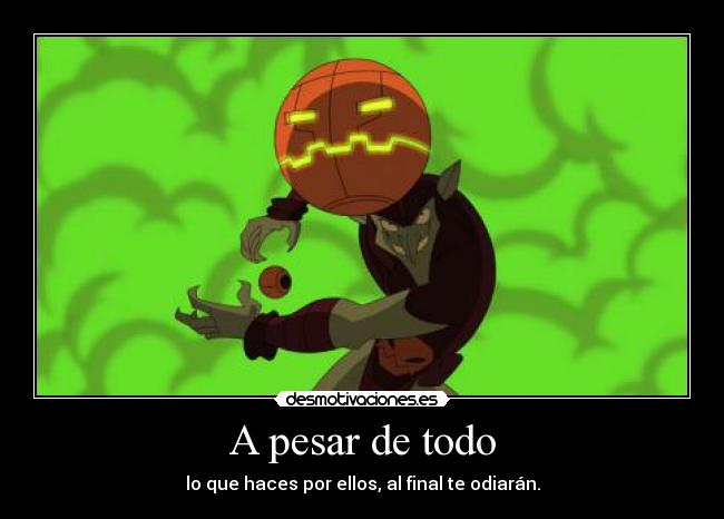 A pesar de todo - lo que haces por ellos, al final te odiarán.