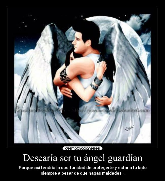 Desearía ser tu ángel guardían - Porque así tendría la oportunidad de protegerte y estar a tu lado
siempre a pesar de que hagas maldades...