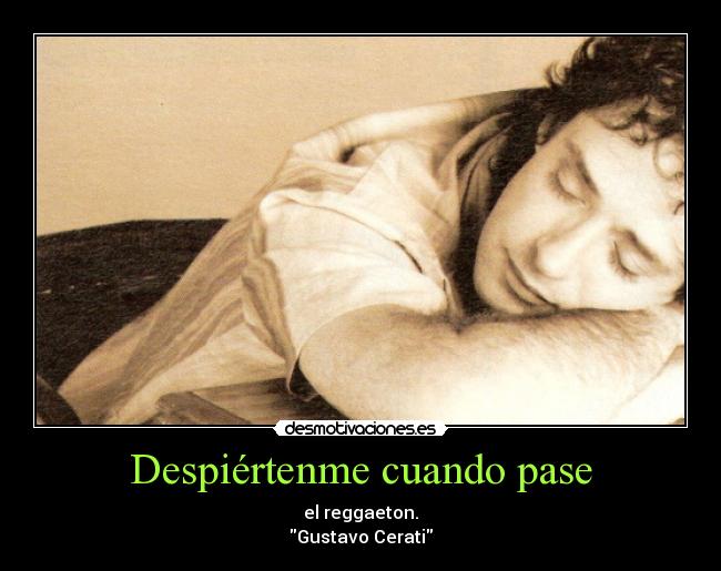 Despiértenme cuando pase - el reggaeton.
Gustavo Cerati