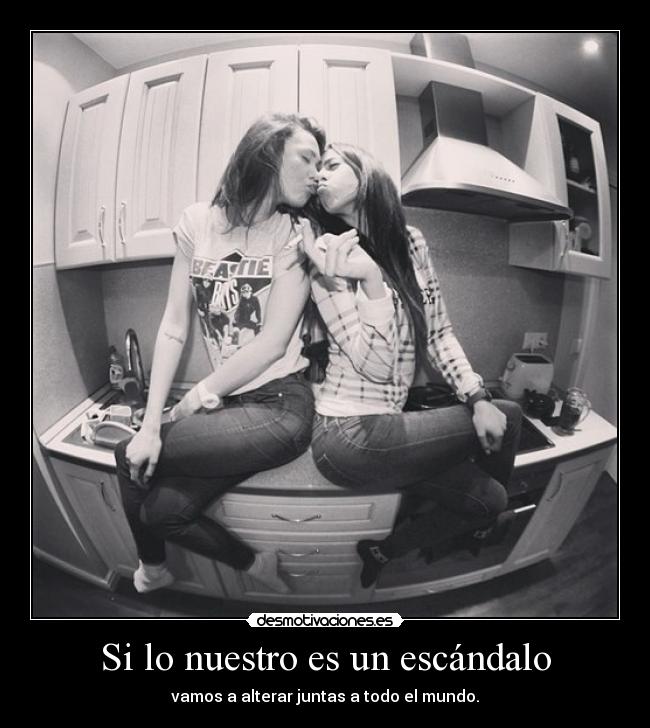 Si lo nuestro es un escándalo - vamos a alterar juntas a todo el mundo.