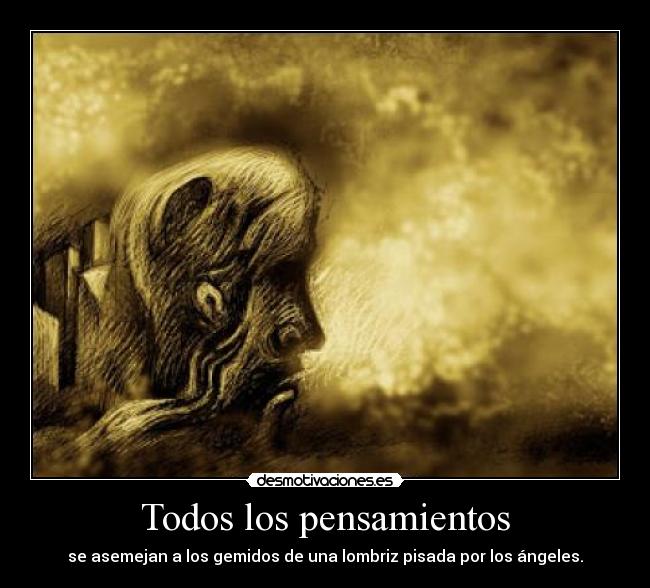 Todos los pensamientos - se asemejan a los gemidos de una lombriz pisada por los ángeles.
