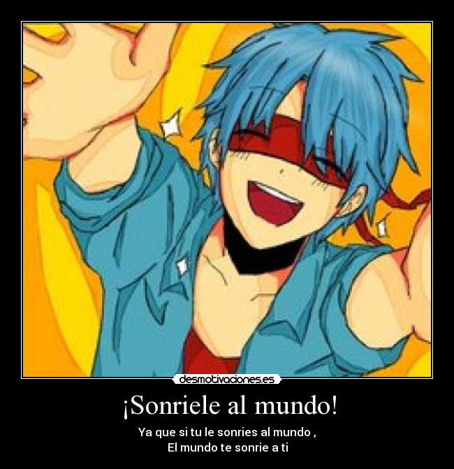 ¡Sonriele al mundo! - Ya que si tu le sonries al mundo ,
El mundo te sonrie a ti