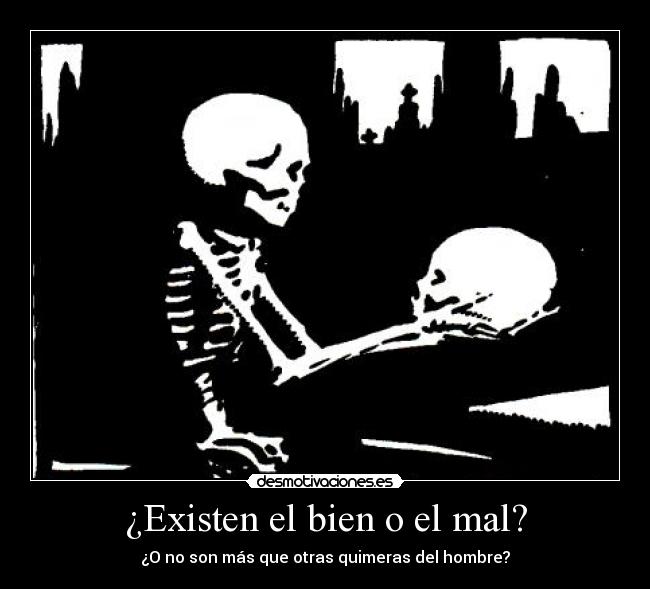 ¿Existen el bien o el mal? - ¿O no son más que otras quimeras del hombre?