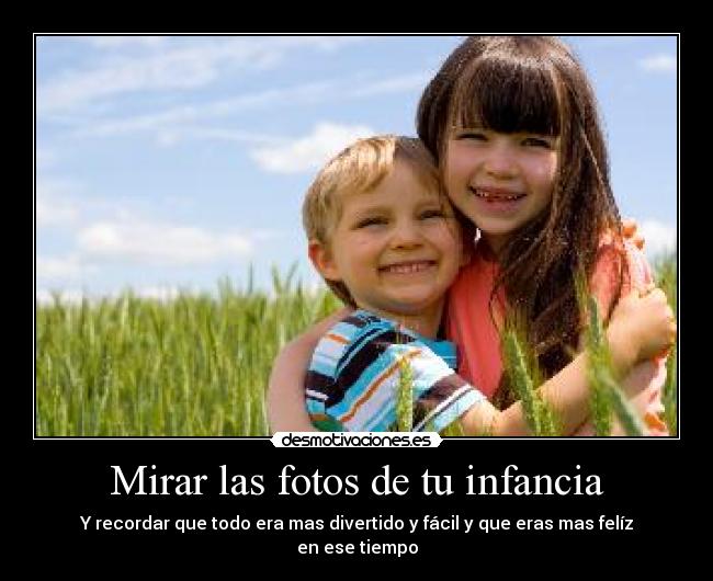 Mirar las fotos de tu infancia - Y recordar que todo era mas divertido y fácil y que eras mas felíz
en ese tiempo