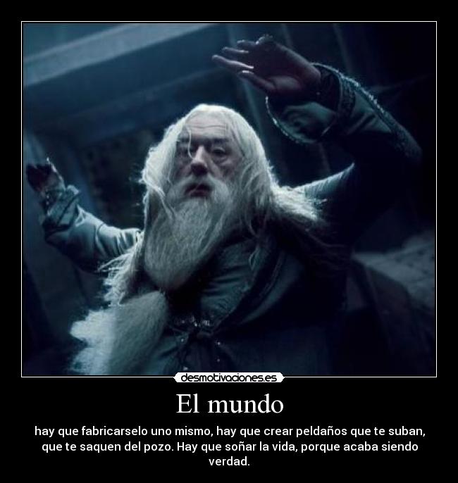 El mundo - hay que fabricarselo uno mismo, hay que crear peldaños que te suban,
que te saquen del pozo. Hay que soñar la vida, porque acaba siendo
verdad.