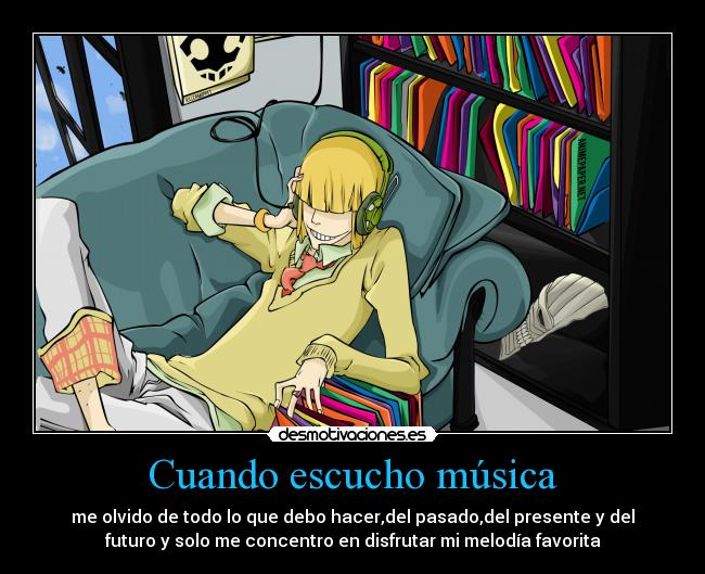 Cuando escucho música - me olvido de todo lo que debo hacer,del pasado,del presente y del
futuro y solo me concentro en disfrutar mi melodía favorita