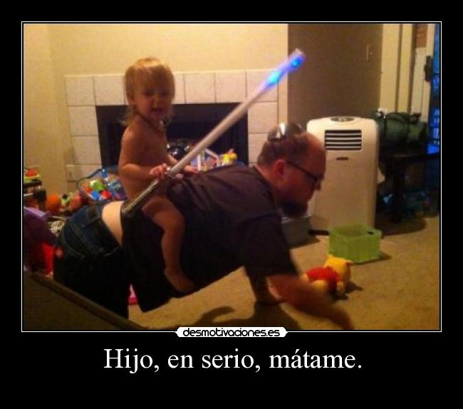 Hijo, en serio, mátame. -