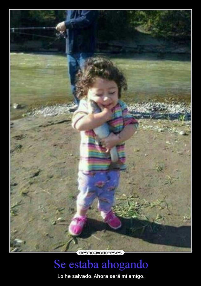 Se estaba ahogando - Lo he salvado. Ahora será mi amigo.