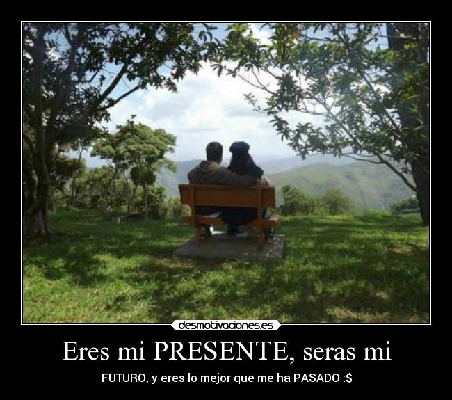 Eres mi PRESENTE, seras mi - FUTURO, y eres lo mejor que me ha PASADO :$