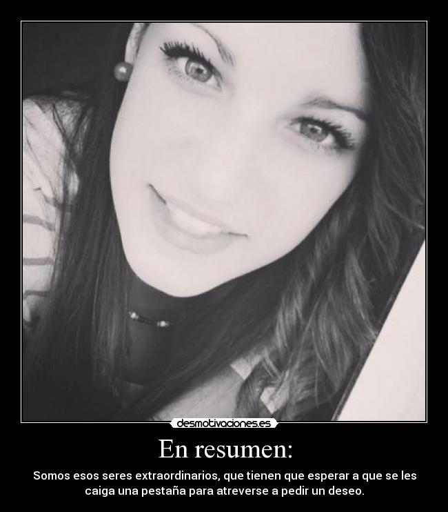 En resumen: - Somos esos seres extraordinarios, que tienen que esperar a que se les
caiga una pestaña para atreverse a pedir un deseo.